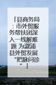 县商务局：市外贸服务帮扶团深入一线解难题 为溆浦县外贸发展“把脉问诊”