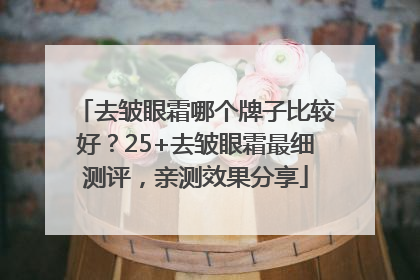 去皱眼霜哪个牌子比较好？25+去皱眼霜最细测评，亲测效果分享