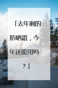 去年剩的防晒霜，今年还能用吗？