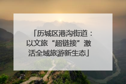 历城区港沟街道：以文旅“超链接”激活全域旅游新生态