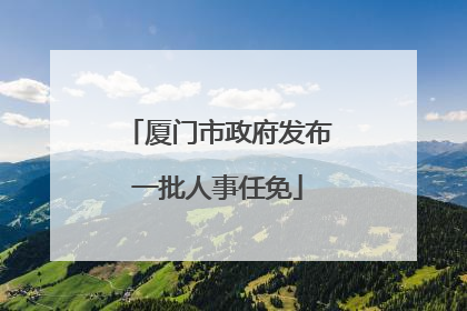 厦门市政府发布一批人事任免