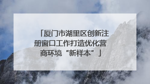 厦门市湖里区创新注册窗口工作打造优化营商环境“新样本”
