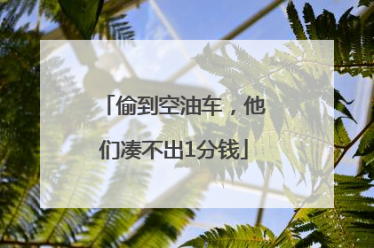 偷到空油车，他们凑不出1分钱