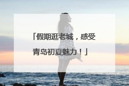 假期逛老城，感受青岛初夏魅力！