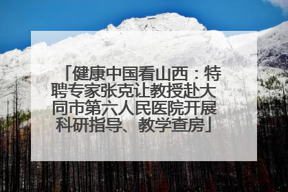 健康中国看山西：特聘专家张克让教授赴大同市第六人民医院开展科研指导、教学查房