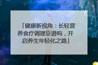 健康新视角：长轻营养食疗调理靠谱吗，开启养生年轻化之路