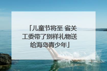 儿童节将至 省关工委带了别样礼物送给海岛青少年