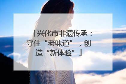 兴化市非遗传承：守住“老味道”，创造“新体验”