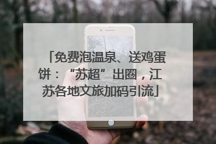 免费泡温泉、送鸡蛋饼：“苏超”出圈，江苏各地文旅加码引流