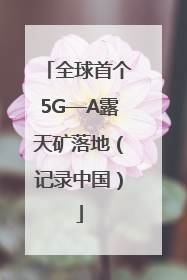全球首个5G—A露天矿落地（记录中国）