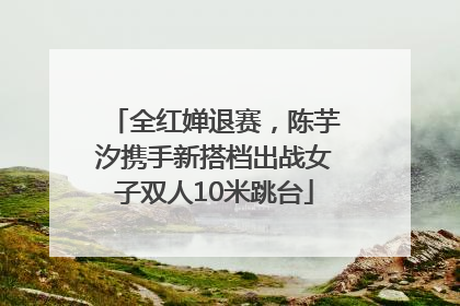 全红婵退赛，陈芋汐携手新搭档出战女子双人10米跳台