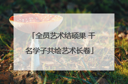 全员艺术结硕果 千名学子共绘艺术长卷