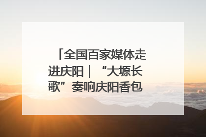 全国百家媒体走进庆阳｜“大塬长歌”奏响庆阳香包民俗文化节序曲