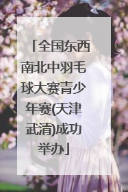 全国东西南北中羽毛球大赛青少年赛(天津武清)成功举办