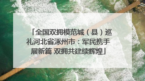 全国双拥模范城（县）巡礼河北省涿州市：军民携手展新篇 双拥共建续辉煌