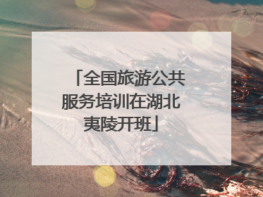 全国旅游公共服务培训在湖北夷陵开班