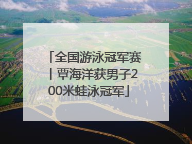 全国游泳冠军赛丨覃海洋获男子200米蛙泳冠军