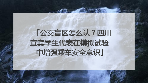 公交盲区怎么认？四川宜宾学生代表在模拟试验中增强乘车安全意识