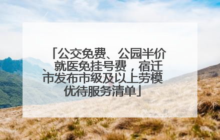 公交免费、公园半价、就医免挂号费，宿迁市发布市级及以上劳模优待服务清单