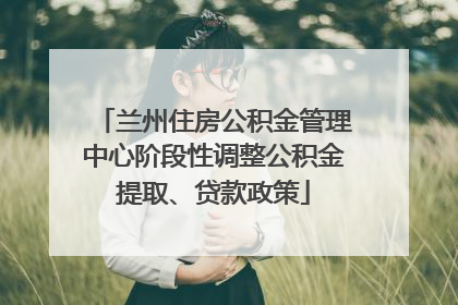 兰州住房公积金管理中心阶段性调整公积金提取、贷款政策