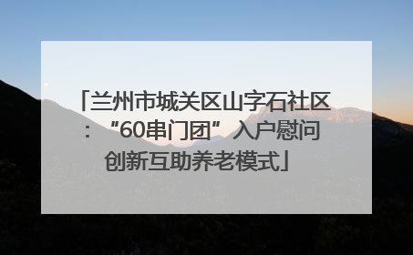 兰州市城关区山字石社区：“60串门团”入户慰问 创新互助养老模式
