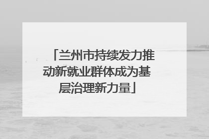 兰州市持续发力推动新就业群体成为基层治理新力量
