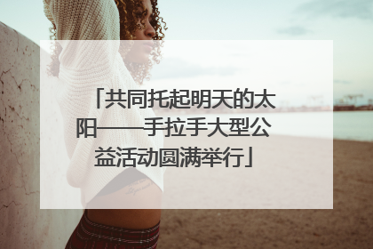 共同托起明天的太阳——手拉手大型公益活动圆满举行