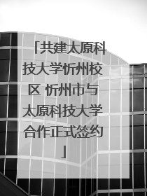 共建太原科技大学忻州校区 忻州市与太原科技大学合作正式签约