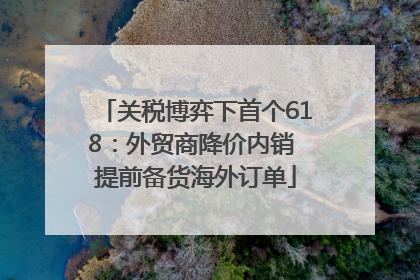 关税博弈下首个618：外贸商降价内销 提前备货海外订单