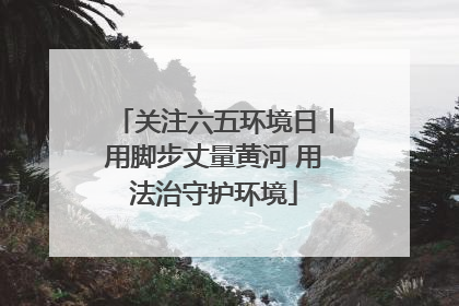 关注六五环境日丨用脚步丈量黄河 用法治守护环境