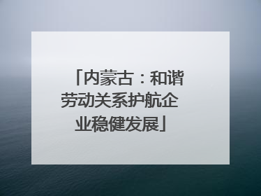 内蒙古：和谐劳动关系护航企业稳健发展