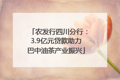 农发行四川分行：3.9亿元贷款助力巴中油茶产业振兴