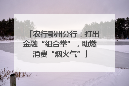 农行鄂州分行：打出金融“组合拳”，助燃消费“烟火气”