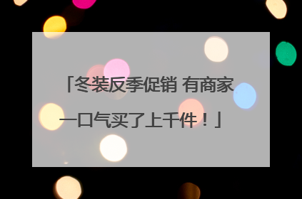 冬装反季促销 有商家一口气买了上千件！