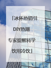 冰杯热销引DIY热潮 专家提醒科学饮用冷饮