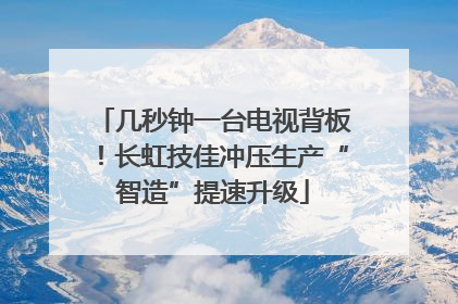几秒钟一台电视背板！长虹技佳冲压生产“智造”提速升级