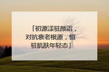 初源漾驻颜霜，对抗衰老根源，恒驻肌肤年轻态