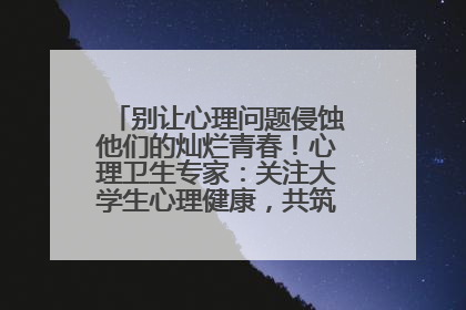 别让心理问题侵蚀他们的灿烂青春！心理卫生专家：关注大学生心理健康，共筑青春心灵防线