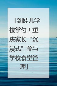 到娃儿学校掌勺！重庆家长“沉浸式”参与学校食堂管理