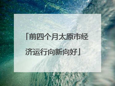 前四个月太原市经济运行向新向好