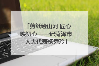 剪纸绘山河 匠心映初心——记菏泽市人大代表杨秀玲