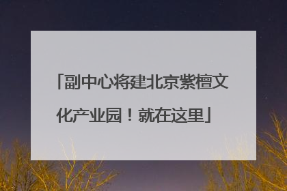 副中心将建北京紫檀文化产业园！就在这里