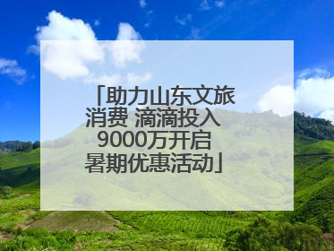 助力山东文旅消费 滴滴投入9000万开启暑期优惠活动