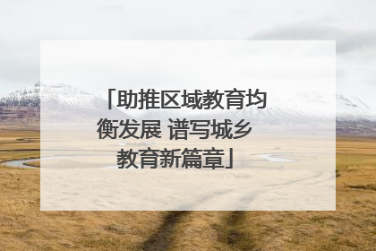 助推区域教育均衡发展 谱写城乡教育新篇章