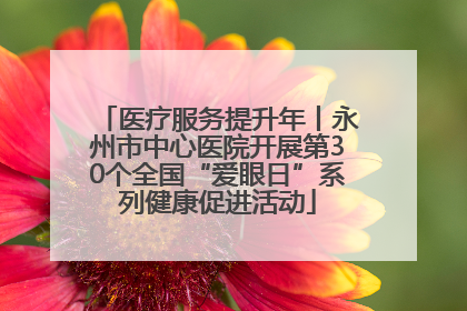 医疗服务提升年丨永州市中心医院开展第30个全国“爱眼日”系列健康促进活动