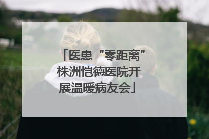 医患“零距离” 株洲恺德医院开展温暖病友会