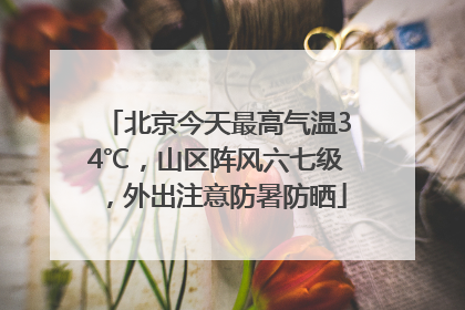 北京今天最高气温34℃，山区阵风六七级，外出注意防暑防晒