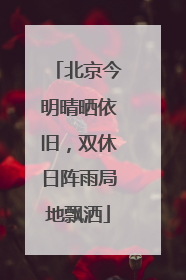 北京今明晴晒依旧，双休日阵雨局地飘洒