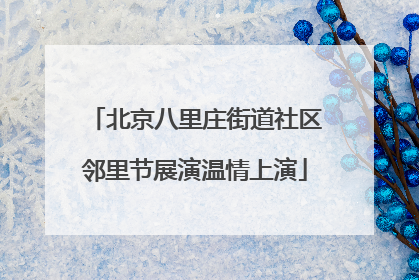 北京八里庄街道社区邻里节展演温情上演