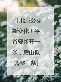 北京公交新变化！平谷要新开一条，房山拟调整一条